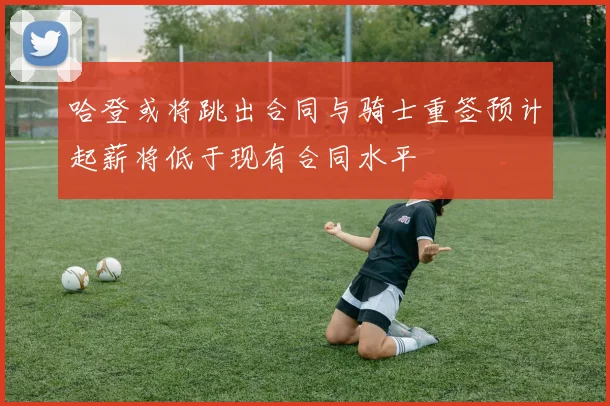 哈登或将跳出合同与骑士重签预计起薪将低于现有合同水平