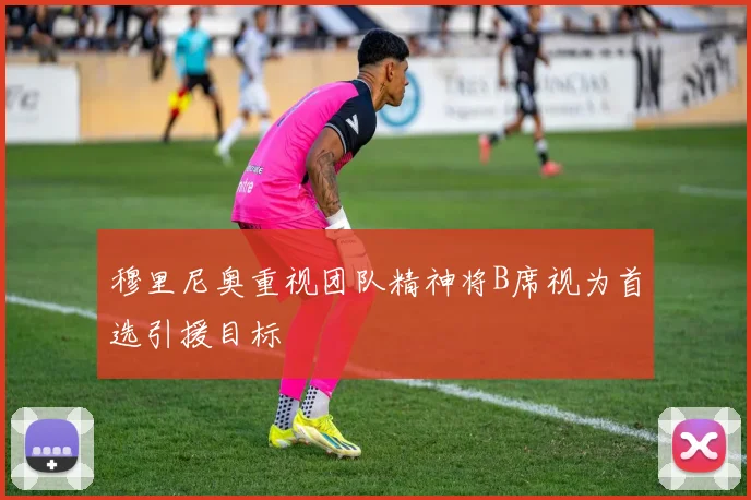 穆里尼奥重视团队精神将B席视为首选引援目标