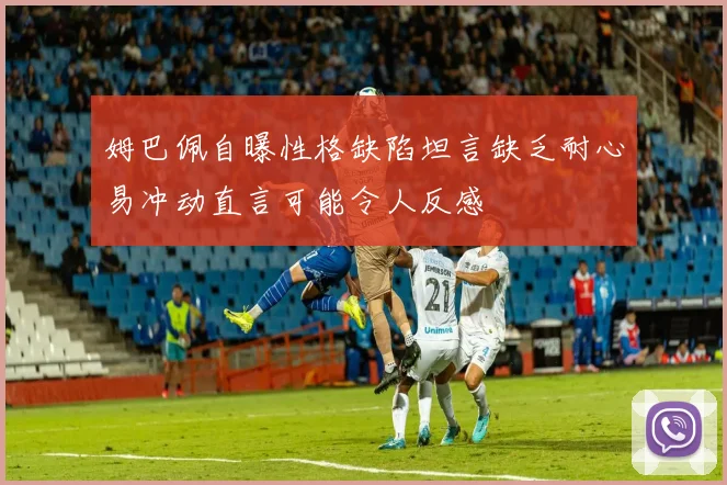 姆巴佩自曝性格缺陷坦言缺乏耐心易冲动直言可能令人反感