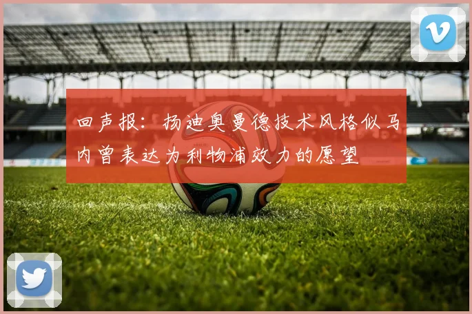 回声报：扬迪奥曼德技术风格似马内曾表达为利物浦效力的愿望