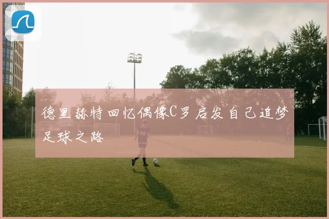 德里赫特回忆偶像C罗启发自己追梦足球之路