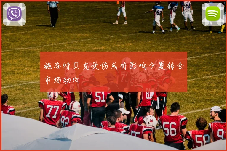 施洛特贝克受伤或将影响今夏转会市场动向