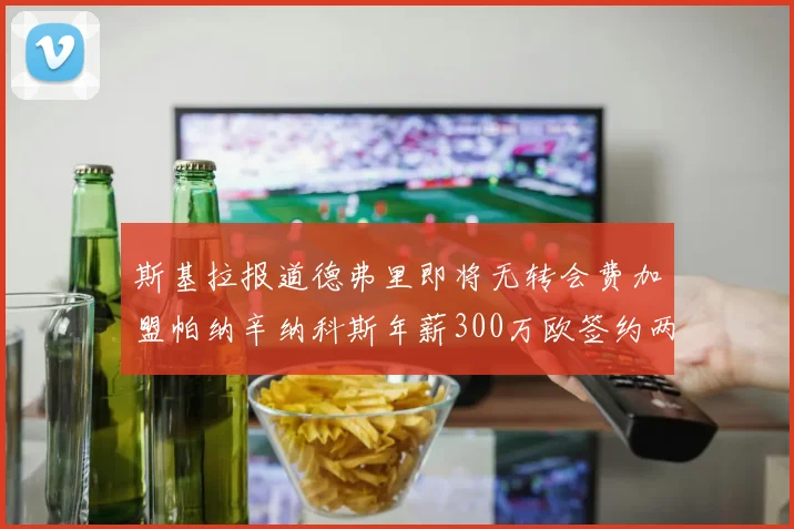斯基拉报道德弗里即将无转会费加盟帕纳辛纳科斯年薪300万欧签约两年
