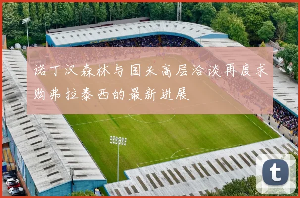 诺丁汉森林与国米高层洽谈再度求购弗拉泰西的最新进展
