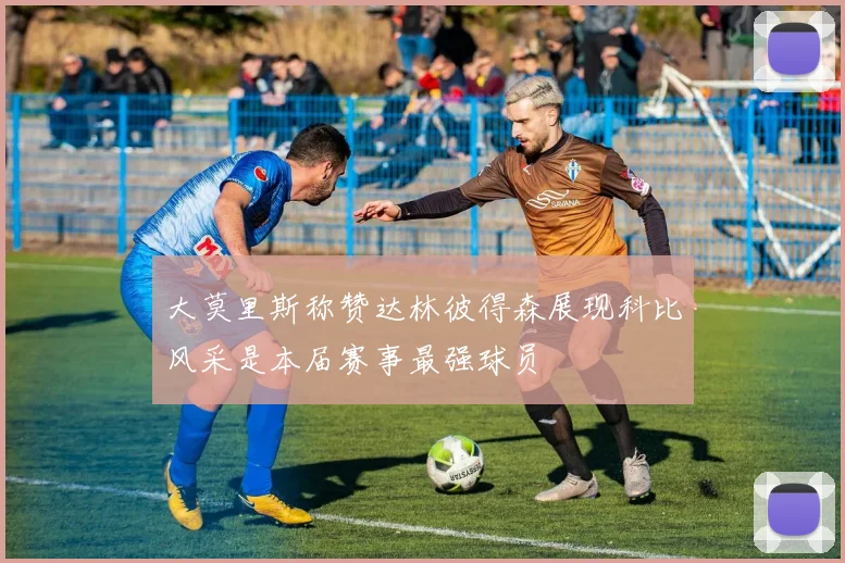 大莫里斯称赞达林彼得森展现科比风采是本届赛事最强球员