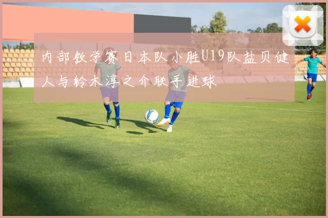 内部教学赛日本队小胜U19队盐贝健人与铃木淳之介联手进球