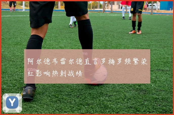 阿尔德韦雷尔德直言罗梅罗频繁染红影响热刺战绩
