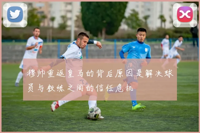 穆帅重返皇马的背后原因是解决球员与教练之间的信任危机