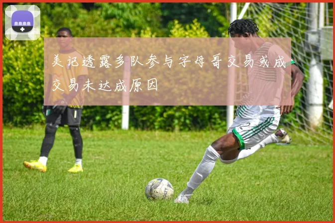 美记透露多队参与字母哥交易或成交易未达成原因
