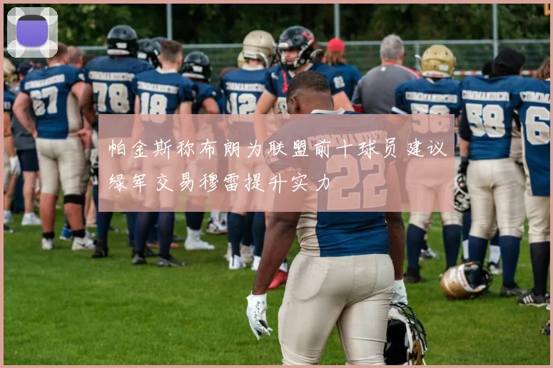 帕金斯称布朗为联盟前十球员建议绿军交易穆雷提升实力