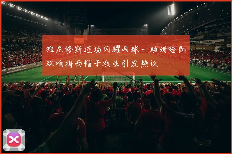 维尼修斯连场闪耀两球一助姆哈凯双响梅西帽子戏法引发热议
