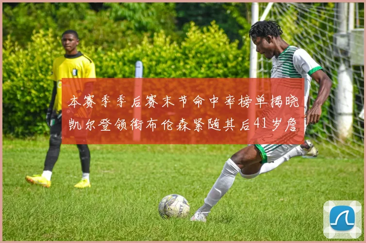 本赛季季后赛末节命中率榜单揭晓凯尔登领衔布伦森紧随其后41岁詹姆斯也在其中