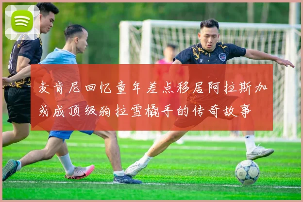 麦肯尼回忆童年差点移居阿拉斯加或成顶级狗拉雪橇手的传奇故事