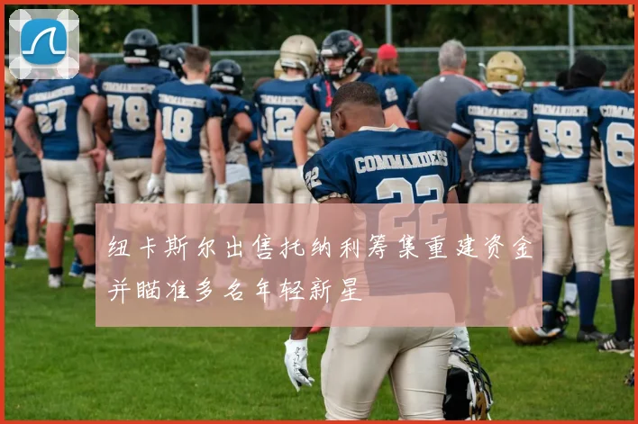 纽卡斯尔出售托纳利筹集重建资金并瞄准多名年轻新星